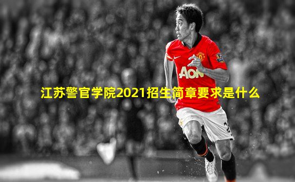 江苏警官学院2021招生简章要求是什么