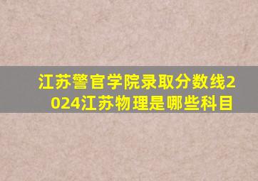 江苏警官学院录取分数线2024江苏物理是哪些科目