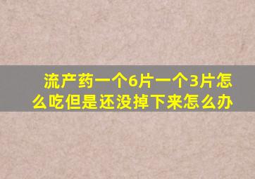 流产药一个6片一个3片怎么吃但是还没掉下来怎么办