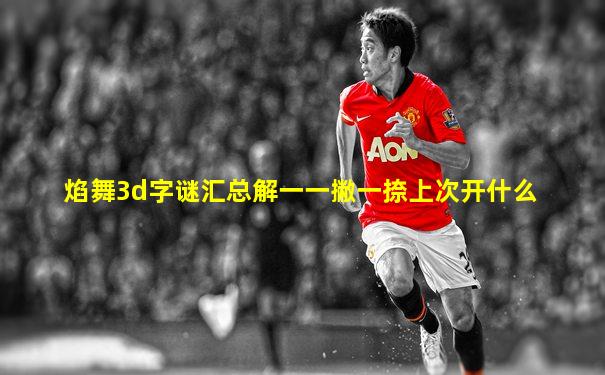 焰舞3d字谜汇总解一一撇一捺上次开什么