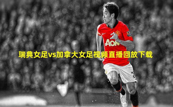 瑞典女足vs加拿大女足视频直播回放下载