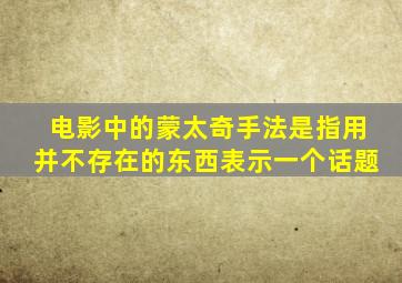电影中的蒙太奇手法是指用并不存在的东西表示一个话题
