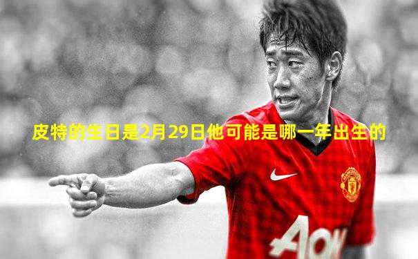 皮特的生日是2月29日他可能是哪一年出生的