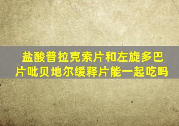 盐酸普拉克索片和左旋多巴片吡贝地尔缓释片能一起吃吗