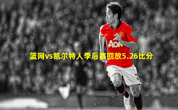 篮网vs凯尔特人季后赛回放5.26比分