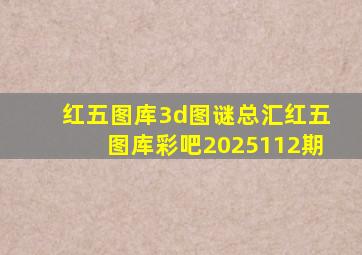 红五图库3d图谜总汇红五图库彩吧2025112期
