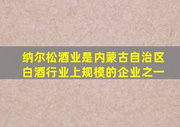 纳尔松酒业是内蒙古自治区白酒行业上规模的企业之一