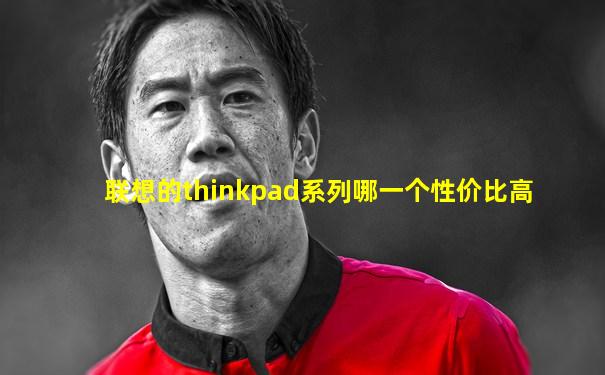 联想的thinkpad系列哪一个性价比高