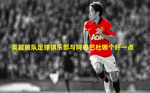 英超狼队足球俱乐部与阿格巴杜哪个好一点