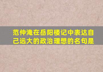 范仲淹在岳阳楼记中表达自己远大的政治理想的名句是