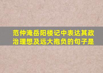 范仲淹岳阳楼记中表达其政治理想及远大抱负的句子是