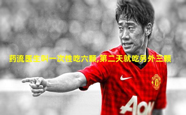 药流医生叫一次性吃六颗,第二天就吃另外三颗