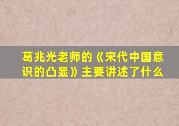 葛兆光老师的《宋代中国意识的凸显》主要讲述了什么