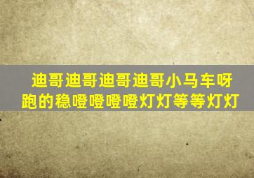 迪哥迪哥迪哥迪哥小马车呀跑的稳噔噔噔噔灯灯等等灯灯