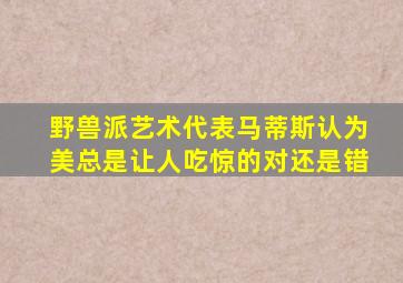 野兽派艺术代表马蒂斯认为美总是让人吃惊的对还是错