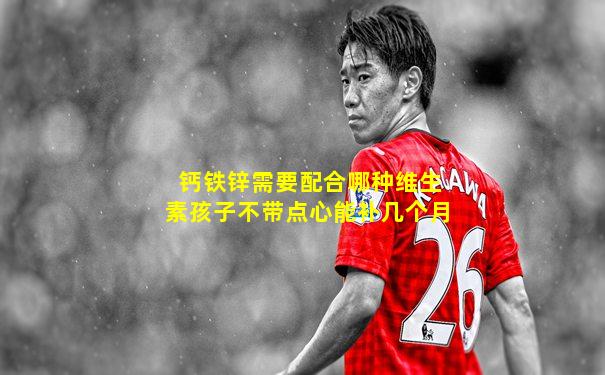 钙铁锌需要配合哪种维生素孩子不带点心能补几个月