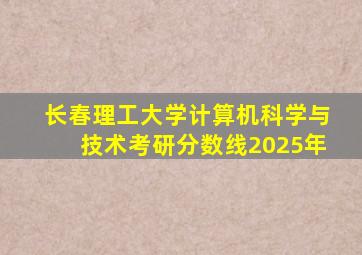 长春理工大学计算机科学与技术考研分数线2025年