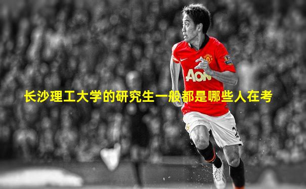长沙理工大学的研究生一般都是哪些人在考