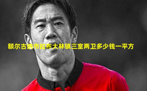 额尔古纳市拉布大林镇三室两卫多少钱一平方
